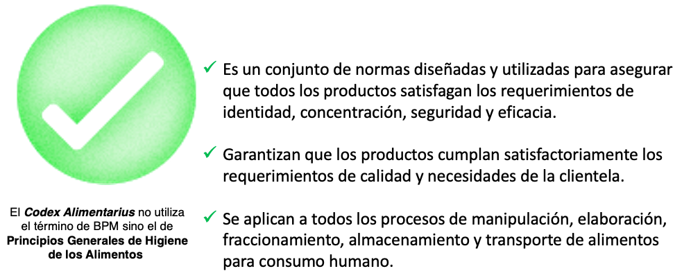 Es un conjunto de normas diseñadas y utilizadas para asegurar que todos los productos satisfagan los requerimientos de identidad, concentración, seguridad y eficacia.   Garantizan que los productos cumplan satisfactoriamente los requerimientos de calidad y necesidades del cliente.   Se aplican a todos los procesos de manipulación, elaboración, fraccionamiento, almacenamiento y transporte de alimentos para consumo humano. 